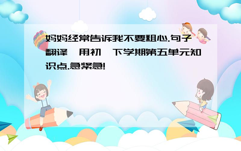 妈妈经常告诉我不要粗心.句子翻译,用初一下学期第五单元知识点.急紧急!