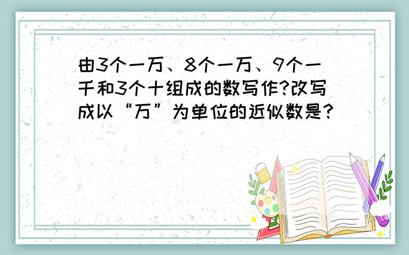 由3个一万、8个一万、9个一千和3个十组成的数写作?改写成以“万”为单位的近似数是?