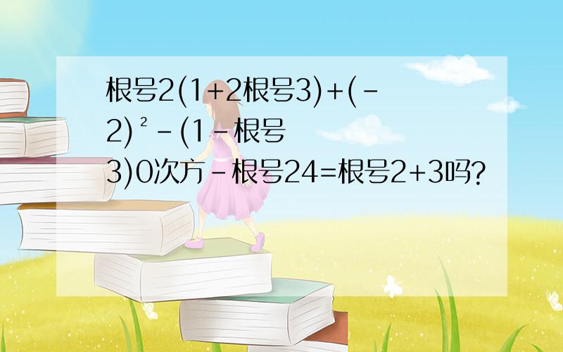 根号2(1+2根号3)+(-2)²-(1-根号3)0次方-根号24=根号2+3吗?