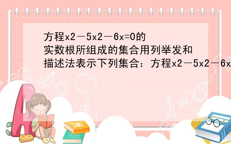 方程x2－5x2－6x=0的实数根所组成的集合用列举发和描述法表示下列集合：方程x2－5x2－6x=0的实数根所组成的集合