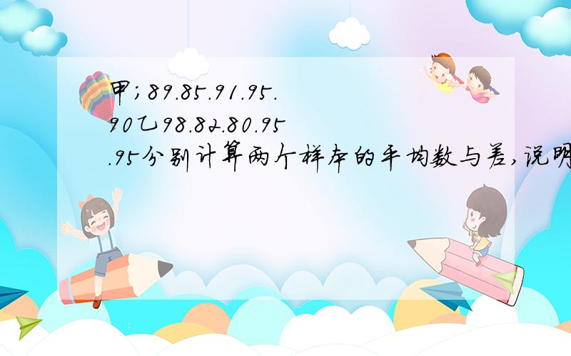 甲;89.85.91.95.90乙98.82.80.95.95分别计算两个样本的平均数与差,说明谁的成绩比较稳定?