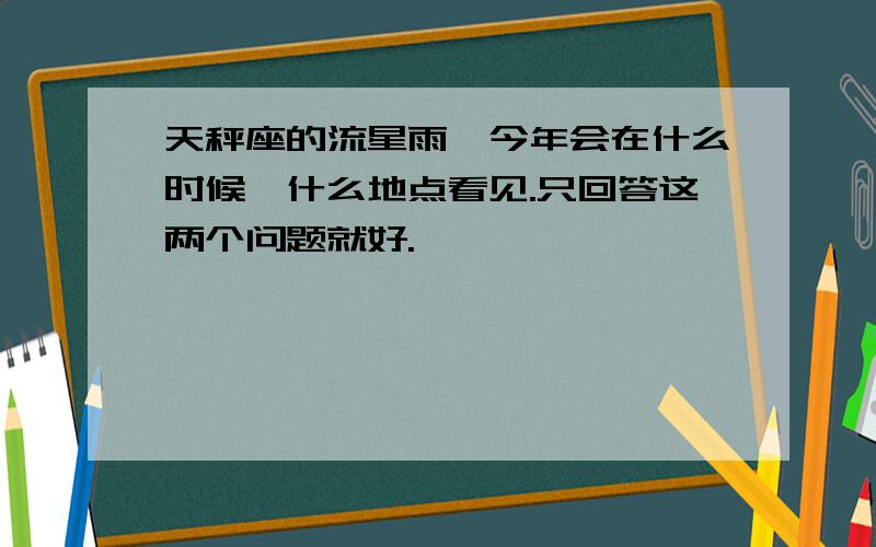 天秤座的流星雨,今年会在什么时候,什么地点看见.只回答这两个问题就好.