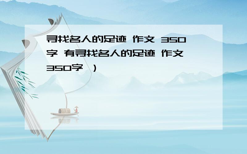 寻找名人的足迹 作文 350字 有寻找名人的足迹 作文 350字 ）