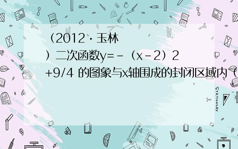 （2012•玉林）二次函数y=-（x-2）2+9/4 的图象与x轴围成的封闭区域内（包括边界）,横、纵坐标都是整数的点有（ ）个（提示：必要时可利用下面的备用图画出图象来分析）．能问一问这