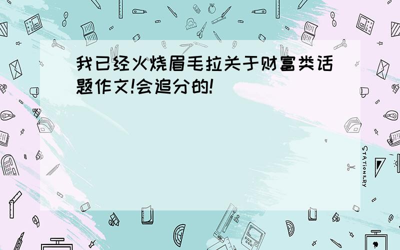 我已经火烧眉毛拉关于财富类话题作文!会追分的!