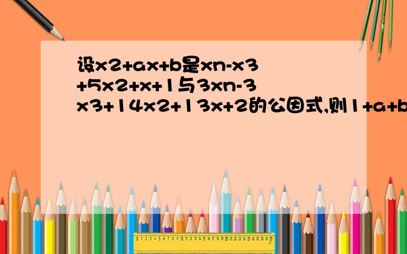 设x2+ax+b是xn-x3+5x2+x+1与3xn-3x3+14x2+13x+2的公因式,则1+a+b＝（）