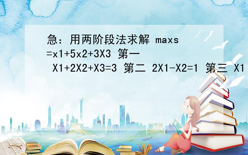 急：用两阶段法求解 maxs=x1+5x2+3X3 第一 X1+2X2+X3=3 第二 2X1-X2=1 第三 X1 X2 X3 都大于等于0