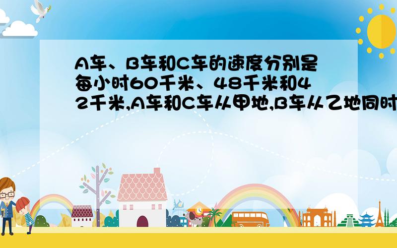 A车、B车和C车的速度分别是每小时60千米、48千米和42千米,A车和C车从甲地,B车从乙地同时相向出发,B车遇