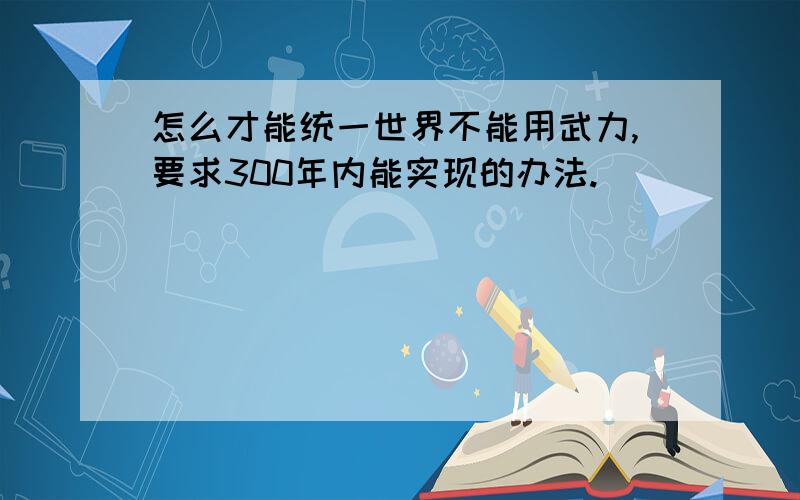 怎么才能统一世界不能用武力,要求300年内能实现的办法.