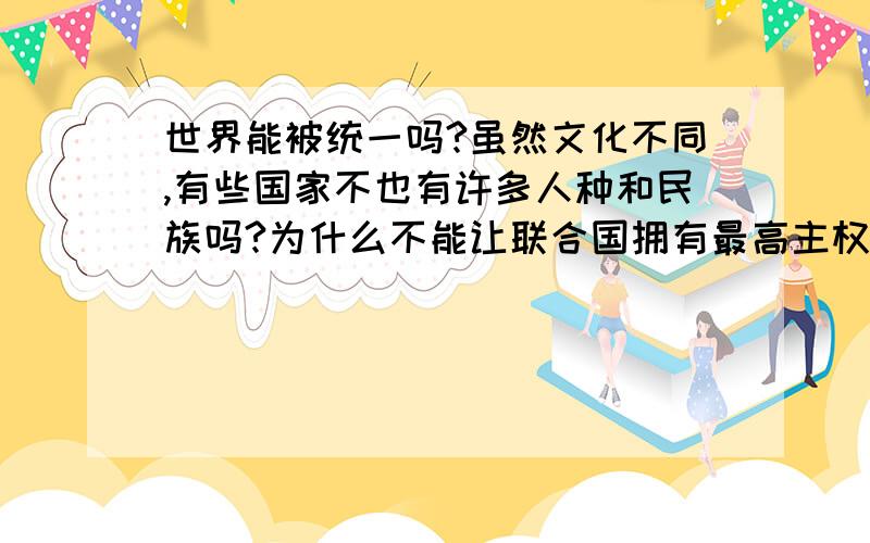 世界能被统一吗?虽然文化不同,有些国家不也有许多人种和民族吗?为什么不能让联合国拥有最高主权?