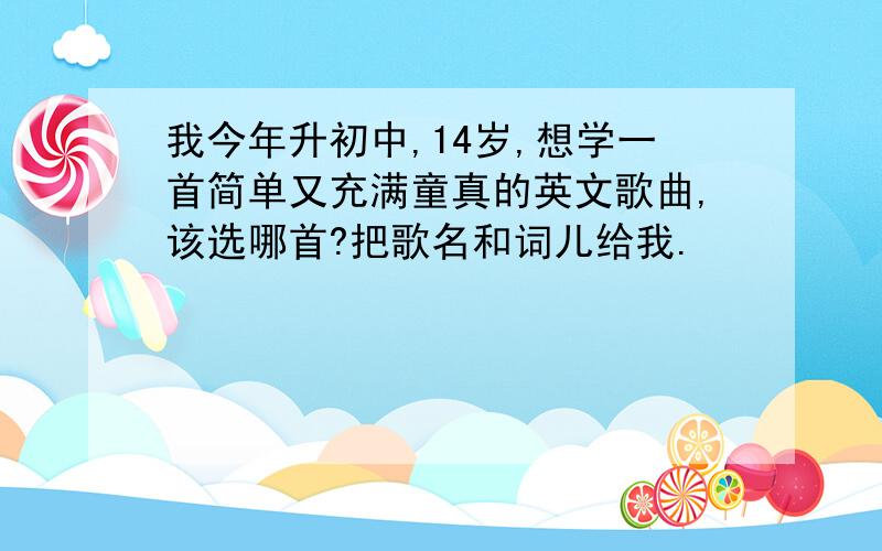 我今年升初中,14岁,想学一首简单又充满童真的英文歌曲,该选哪首?把歌名和词儿给我.