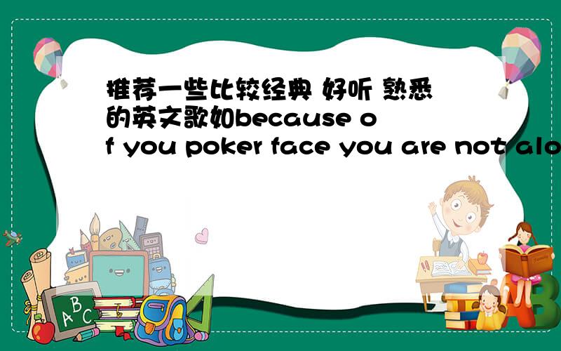 推荐一些比较经典 好听 熟悉的英文歌如because of you poker face you are not alone fire work ...或者中文歌曲里有英文的也行 thank you