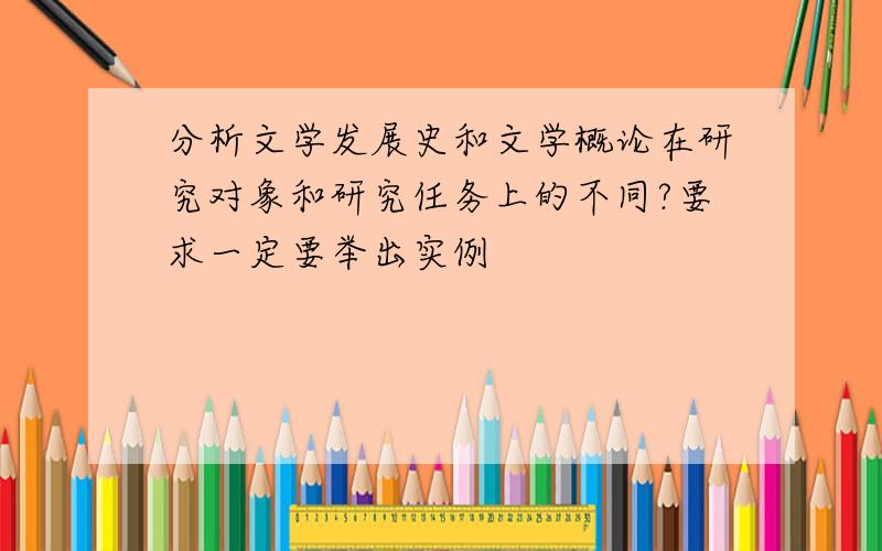 分析文学发展史和文学概论在研究对象和研究任务上的不同?要求一定要举出实例