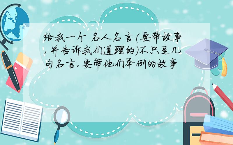 给我一个 名人名言(要带故事,并告诉我们道理的)不只是几句名言,要带他们举例的故事