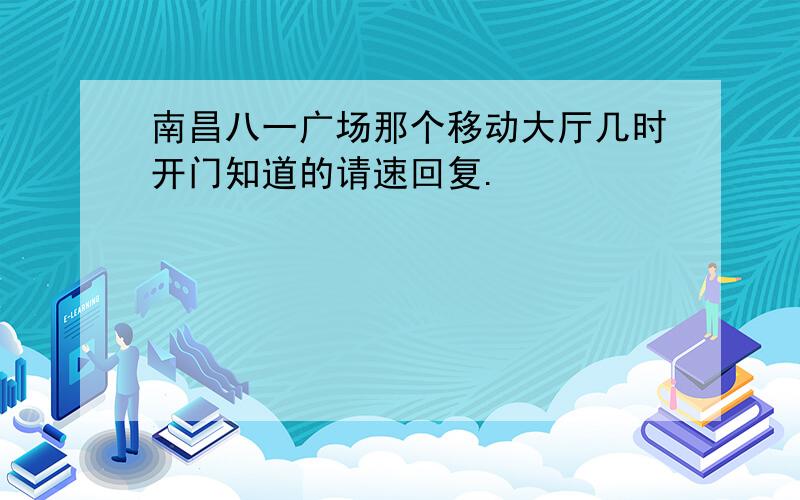 南昌八一广场那个移动大厅几时开门知道的请速回复.