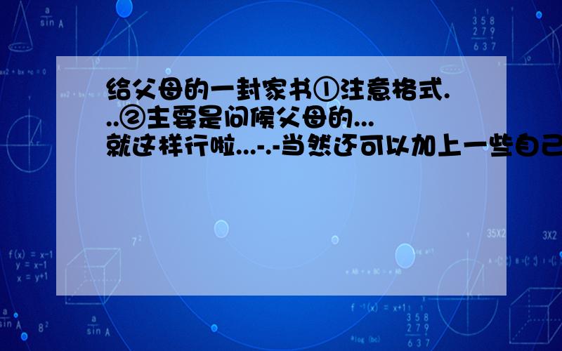 给父母的一封家书①注意格式...②主要是问候父母的...就这样行啦...-.-当然还可以加上一些自己的生活情况等...-.我还不是不想写.这是作业额...-.-