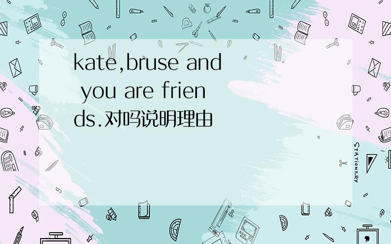 kate,bruse and you are friends.对吗说明理由