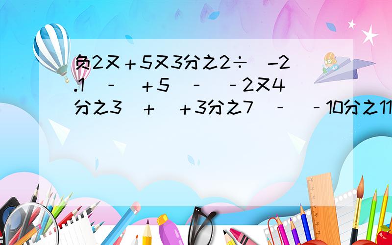 负2又＋5又3分之2÷（-2.1）﹣（＋5）﹣（﹣2又4分之3）＋（＋3分之7）﹣（﹣10分之11）等于多少?（要过程）前面的是负2又4分之3