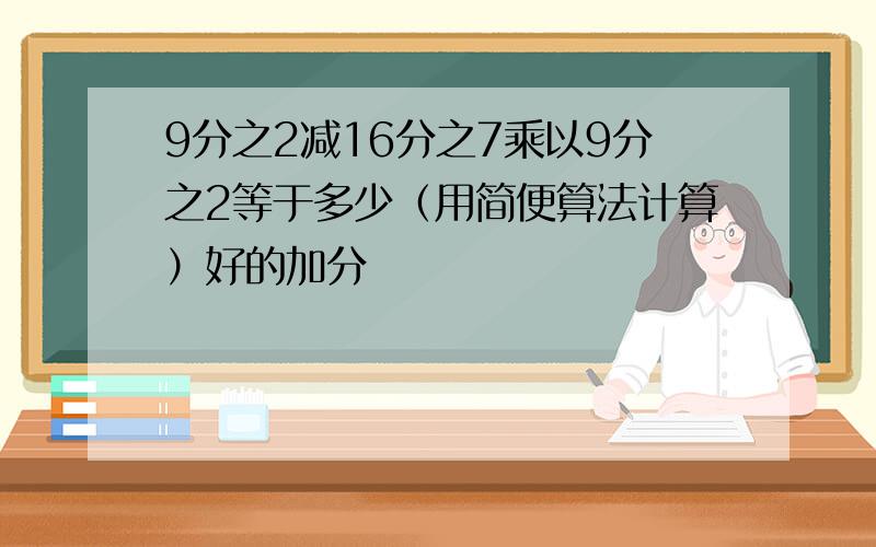 9分之2减16分之7乘以9分之2等于多少（用简便算法计算）好的加分