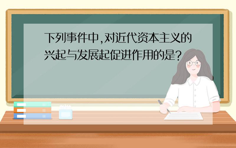 下列事件中,对近代资本主义的兴起与发展起促进作用的是?