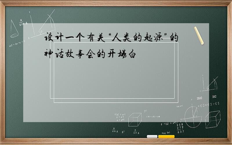 设计一个有关“人类的起源”的神话故事会的开场白