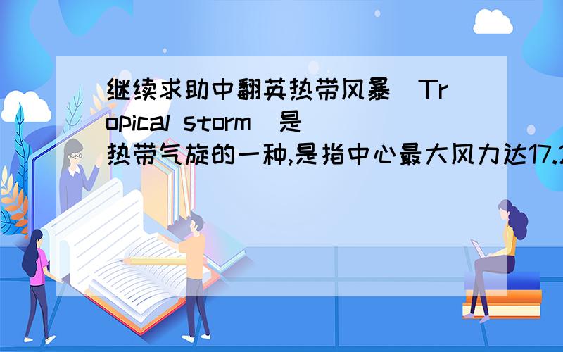 继续求助中翻英热带风暴（Tropical storm）是热带气旋的一种,是指中心最大风力达17.2-24.4米／秒的热带气旋.其中心附近持续风力为每小时63-87公里,即8-9级风的风力,即烈风程度的风力.每年热带