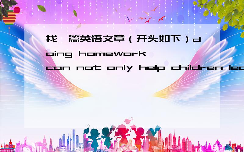 找一篇英语文章（开头如下）doing homework can not only help children learn subjects at school,but also make them finsh work by themselves