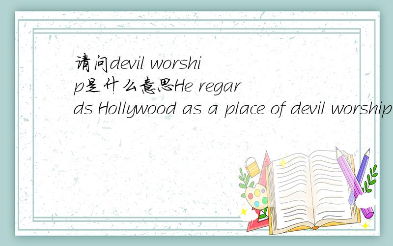 请问devil worship是什么意思He regards Hollywood as a place of devil worship.这句话中,devil worship是什么意思,文章的上下文如下，Most of all,the Bolenders considered Hollywood,located just a few miles down the road,as a place o