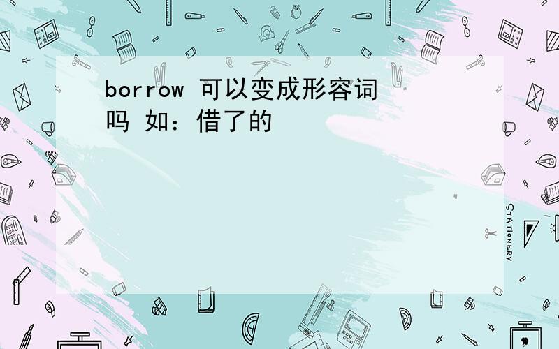 borrow 可以变成形容词吗 如：借了的