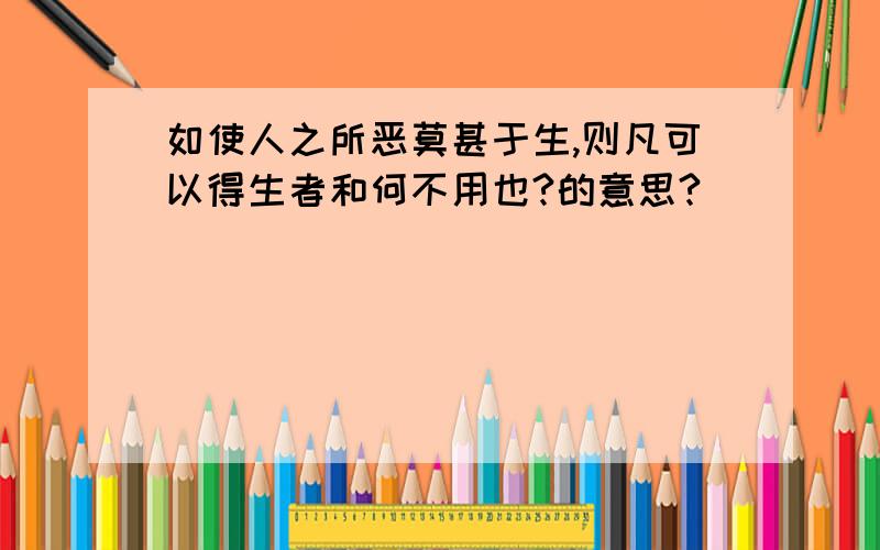 如使人之所恶莫甚于生,则凡可以得生者和何不用也?的意思?