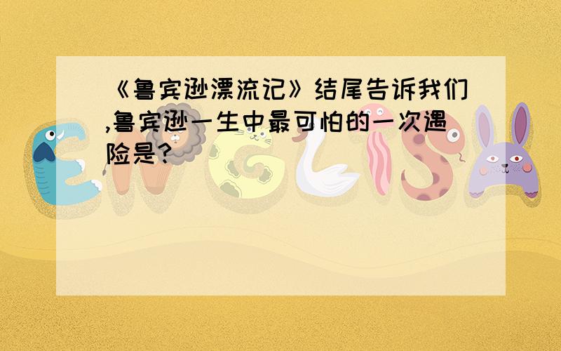 《鲁宾逊漂流记》结尾告诉我们,鲁宾逊一生中最可怕的一次遇险是?