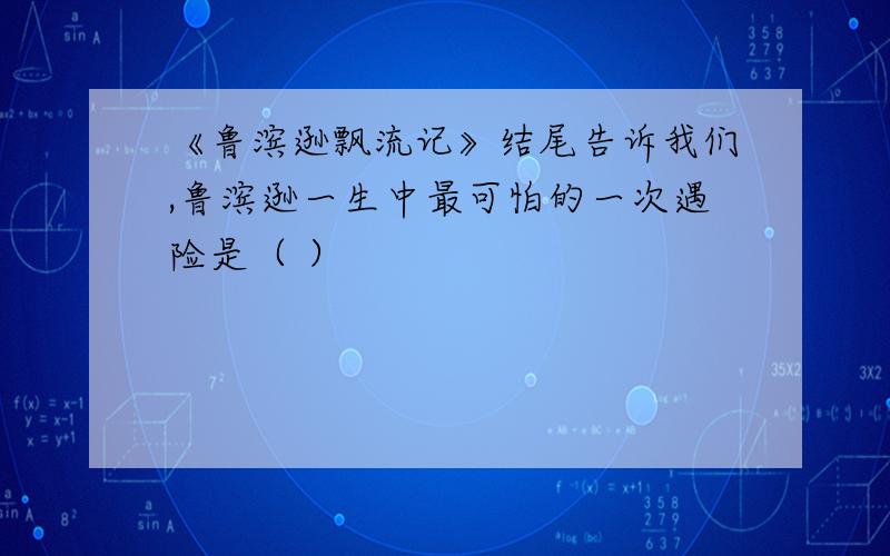 《鲁滨逊飘流记》结尾告诉我们,鲁滨逊一生中最可怕的一次遇险是（ ）