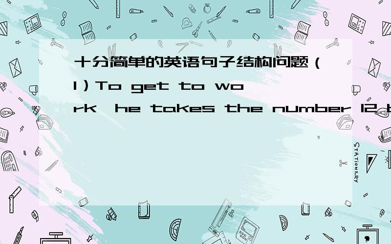 十分简单的英语句子结构问题（1）To get to work,he takes the number 12 bus to a park.To get to work 是否是插入语 当：至于去上班 to a park是否是目的状语修饰takes 为什么?（2）Do you want to know about my morning?