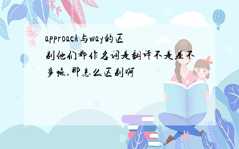 approach与way的区别他们都作名词是翻译不是差不多嘛,那怎么区别啊