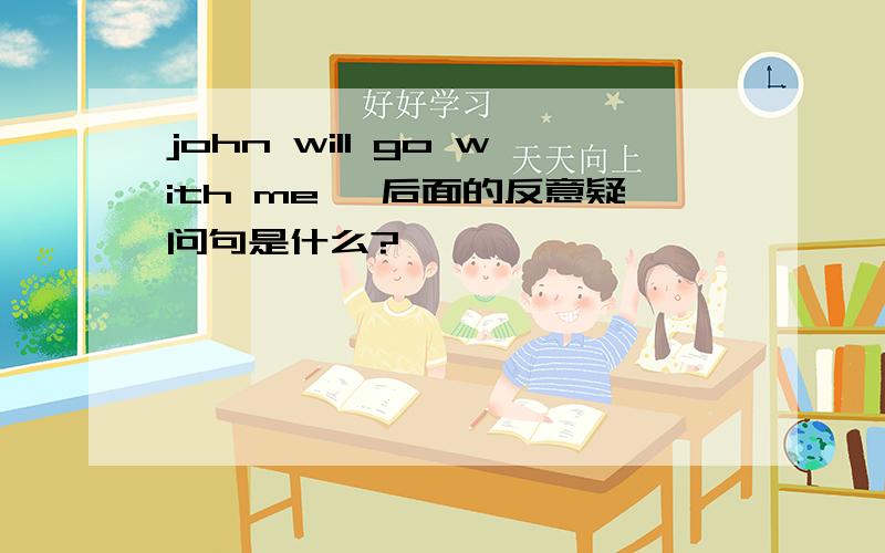 john will go with me, 后面的反意疑问句是什么?