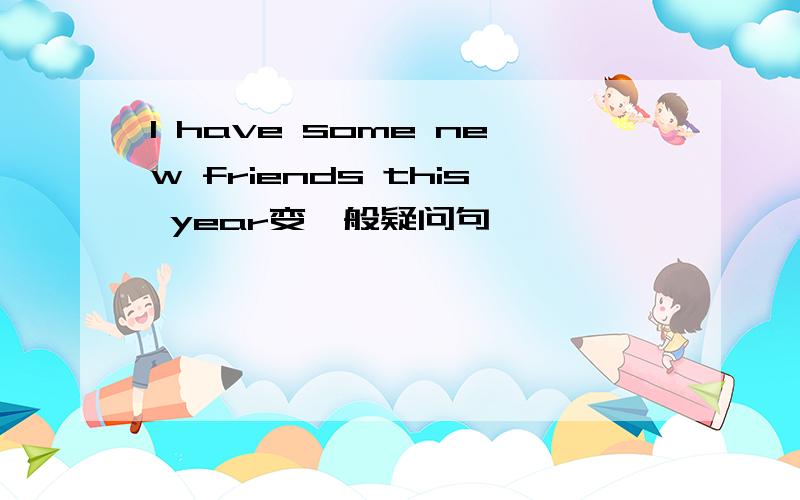 I have some new friends this year变一般疑问句