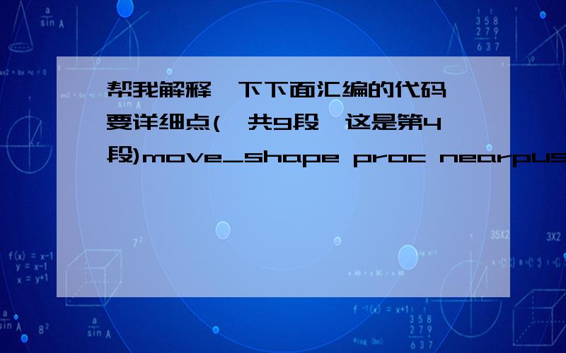 帮我解释一下下面汇编的代码,要详细点(一共9段,这是第4段)move_shape proc nearpush axpush bxpush cxpush dxpush dimov ah,0fhint 10hsub ch,chmov cl,[di]inc dimov char_cnt,cxmov pointer,dimov line_on,dhmov col_on,dlplot_next:add dh,[