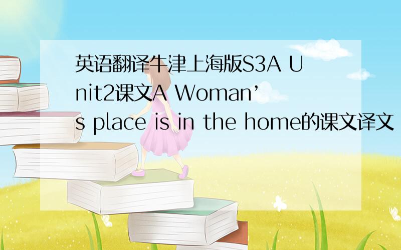 英语翻译牛津上海版S3A Unit2课文A Woman’s place is in the home的课文译文