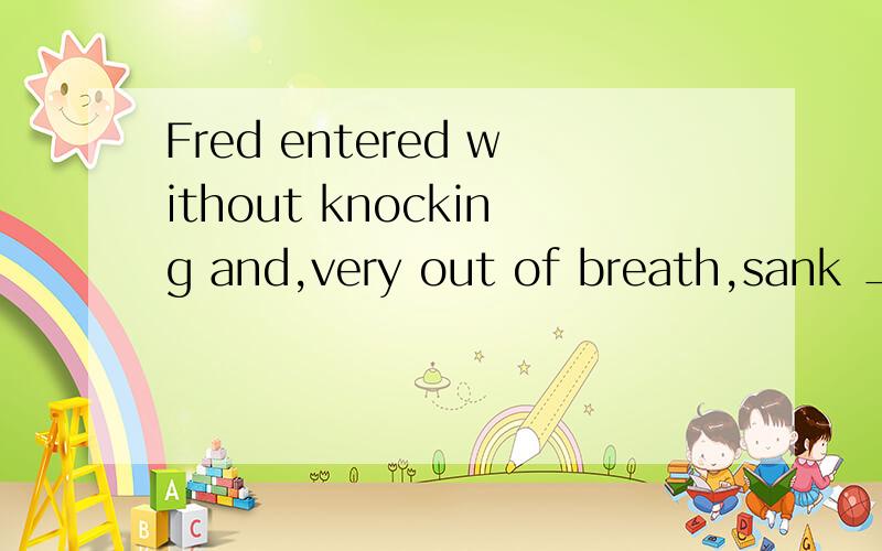 Fred entered without knocking and,very out of breath,sank _______ a chair.A.on B.off C.into D.to