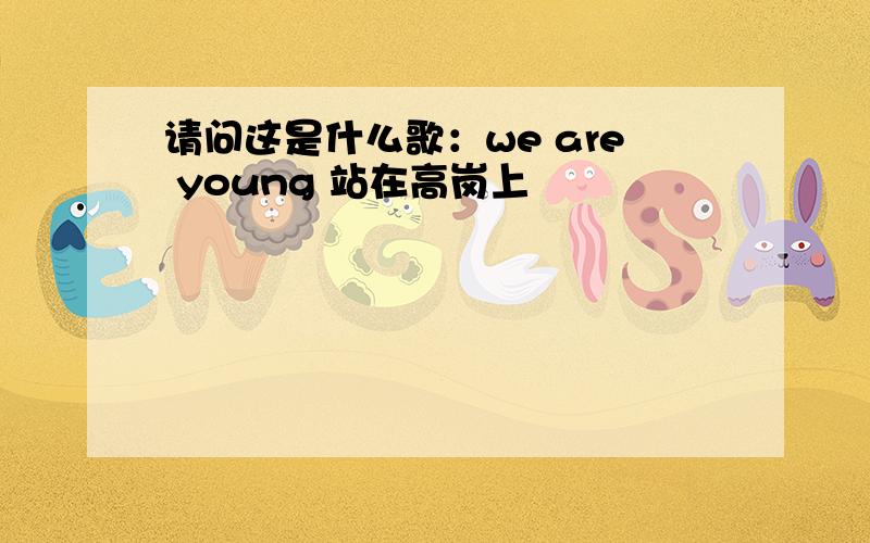 请问这是什么歌：we are young 站在高岗上