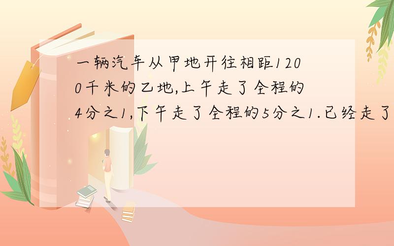 一辆汽车从甲地开往相距1200千米的乙地,上午走了全程的4分之1,下午走了全程的5分之1.已经走了多少千米?