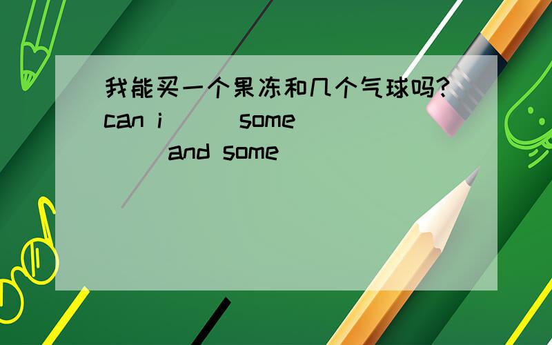 我能买一个果冻和几个气球吗?can i ( )some ( )and some (