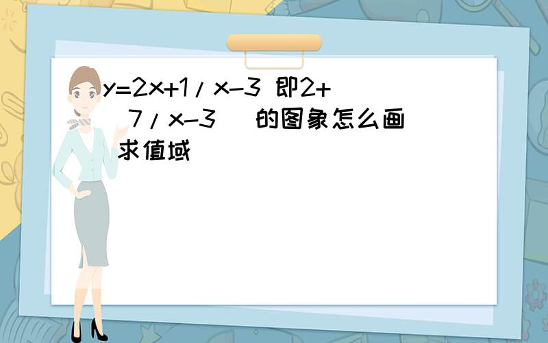 y=2x+1/x-3 即2+(7/x-3 ）的图象怎么画 求值域