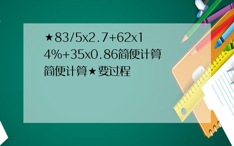 ★83/5x2.7+62x14%+35x0.86简便计算简便计算★要过程