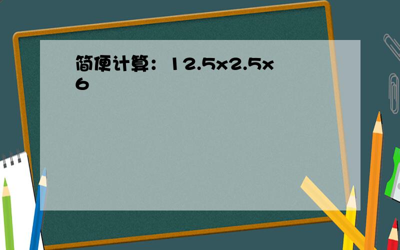 简便计算：12.5x2.5x6