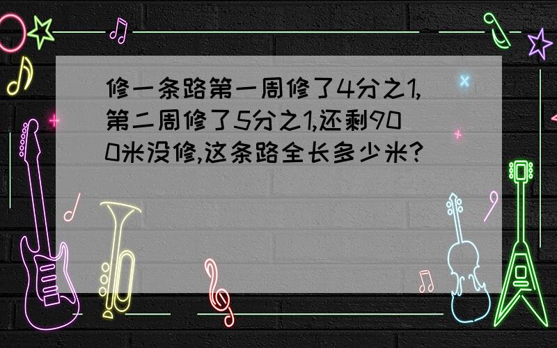 修一条路第一周修了4分之1,第二周修了5分之1,还剩900米没修,这条路全长多少米?