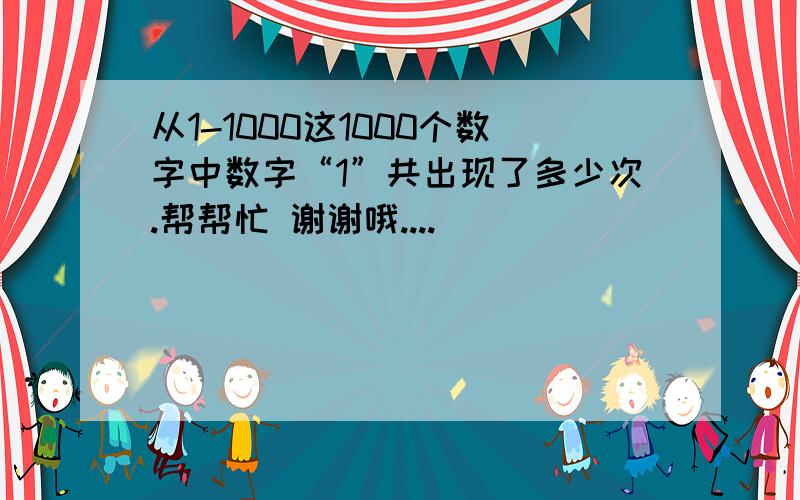 从1-1000这1000个数字中数字“1”共出现了多少次.帮帮忙 谢谢哦....