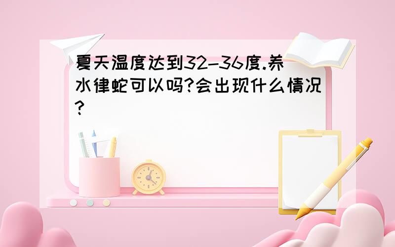 夏天温度达到32-36度.养水律蛇可以吗?会出现什么情况?