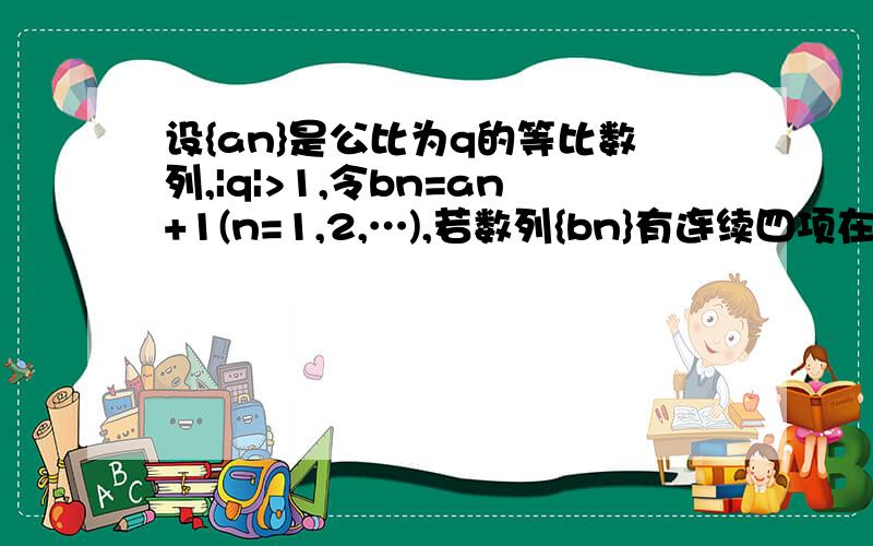 设{an}是公比为q的等比数列,|q|>1,令bn=an+1(n=1,2,…),若数列{bn}有连续四项在集合{-53,-23,19,37,82}中,则6q=稍微说一下,有解答是这样的：“若数列{bn}有连续四项在集合{-53,-23,19,37,82}中则：若数列{an}