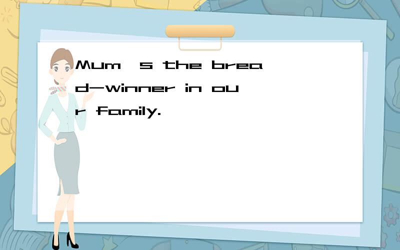 Mum's the bread-winner in our family.